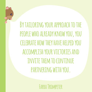 Farra Trompeter quote: By tailoring your approach to the people who already know you, you celebrate how they have helped you accomplish your victories and invite them to continue partnering with you.